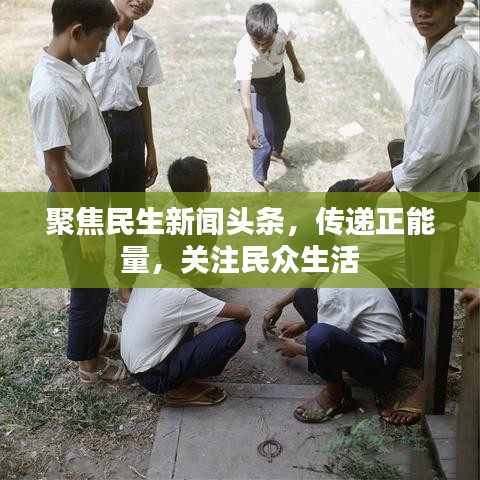聚焦民生新闻头条，传递正能量，关注民众生活
