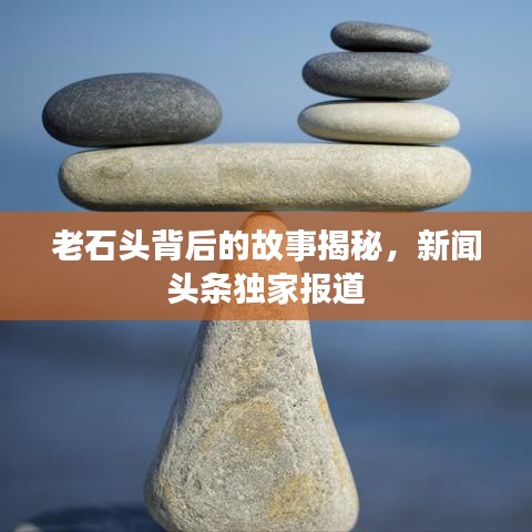 老石头背后的故事揭秘，新闻头条独家报道