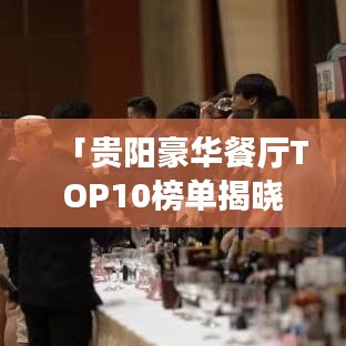 「贵阳豪华餐厅TOP10榜单揭晓，城市之巅美食盛宴不容错过！」