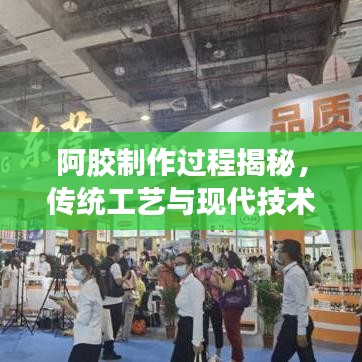 阿胶制作过程揭秘，传统工艺与现代技术的完美融合