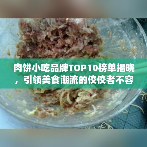 肉饼小吃品牌TOP10榜单揭晓，引领美食潮流的佼佼者不容小觑！