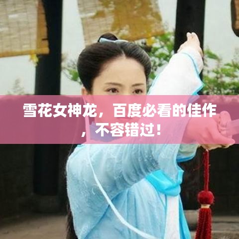 雪花女神龙，百度必看的佳作，不容错过！