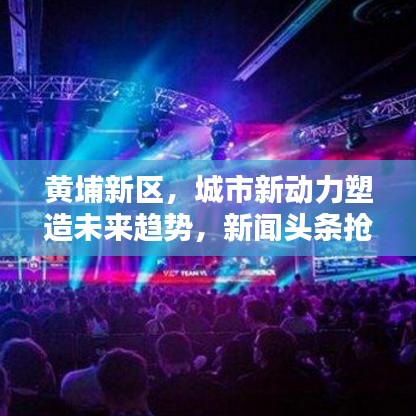 黄埔新区，城市新动力塑造未来趋势，新闻头条抢先看
