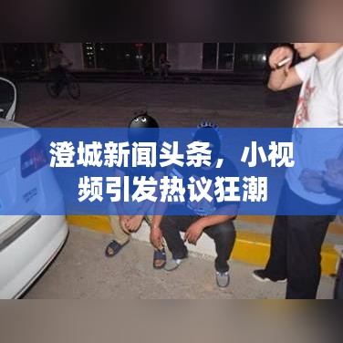 澄城新闻头条，小视频引发热议狂潮