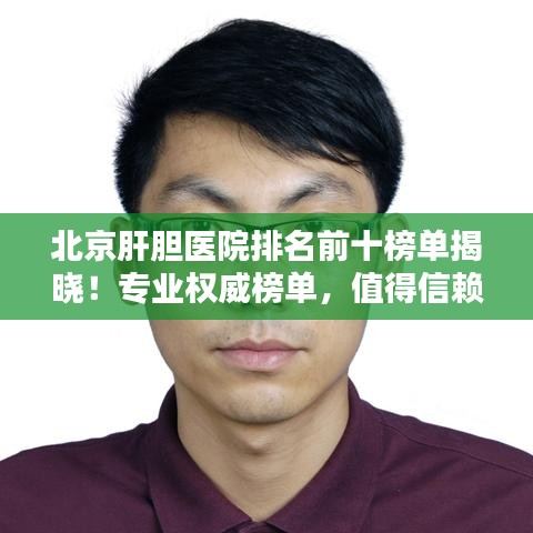 北京肝胆医院排名前十榜单揭晓！专业权威榜单，值得信赖