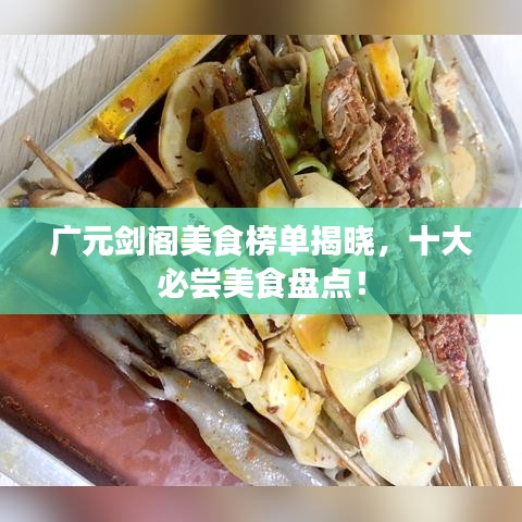 广元剑阁美食榜单揭晓，十大必尝美食盘点！
