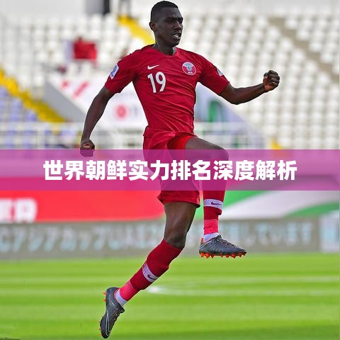 世界朝鲜实力排名深度解析