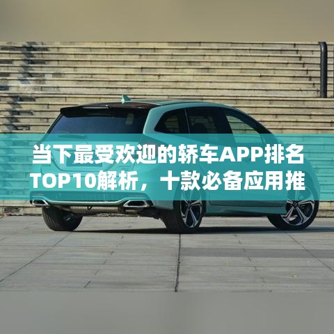 当下最受欢迎的轿车APP排名TOP10解析，十款必备应用推荐！