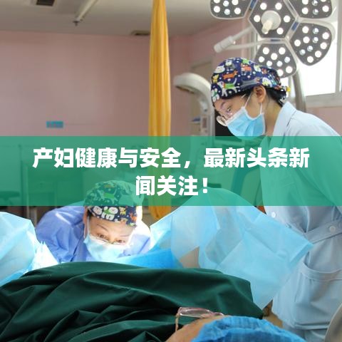 产妇健康与安全，最新头条新闻关注！