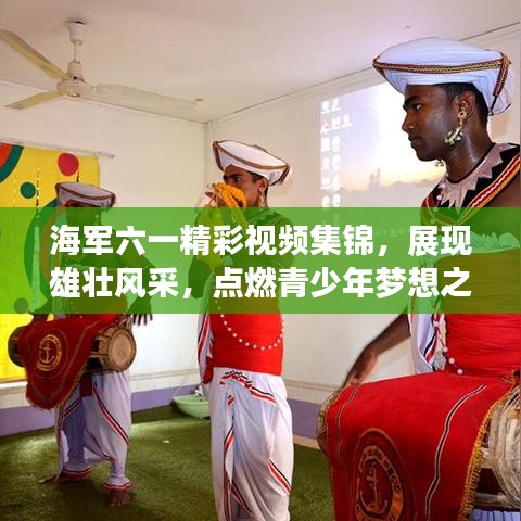 海军六一精彩视频集锦，展现雄壮风采，点燃青少年梦想之火