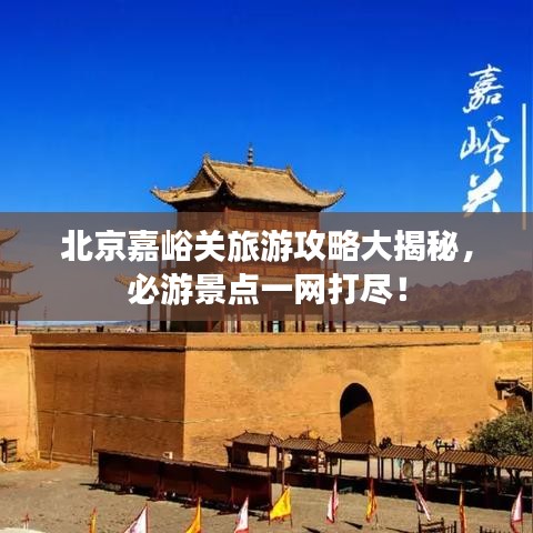 北京嘉峪关旅游攻略大揭秘，必游景点一网打尽！