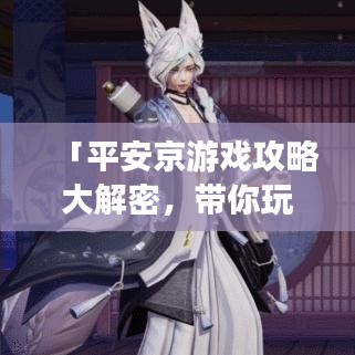 「平安京游戏攻略大解密，带你玩转游戏世界！」