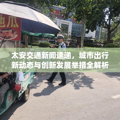 太安交通新闻速递，城市出行新动态与创新发展举措全解析