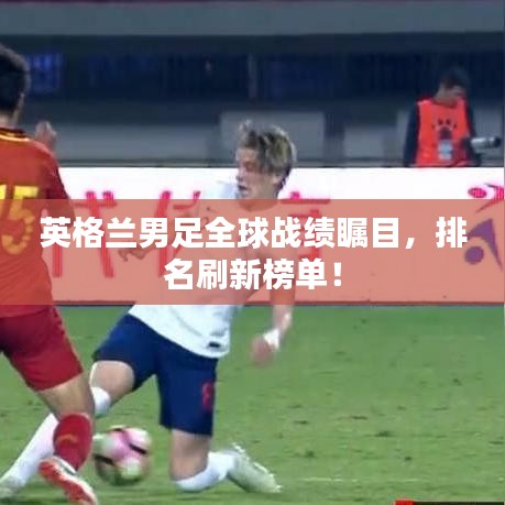 英格兰男足全球战绩瞩目，排名刷新榜单！