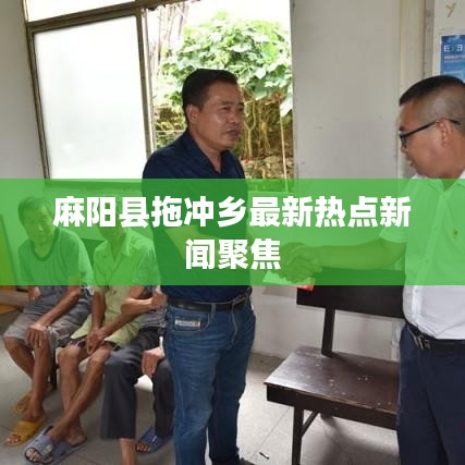 麻阳县拖冲乡最新热点新闻聚焦