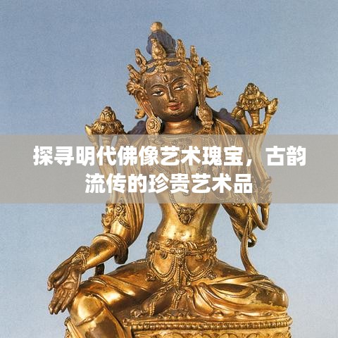 探寻明代佛像艺术瑰宝，古韵流传的珍贵艺术品
