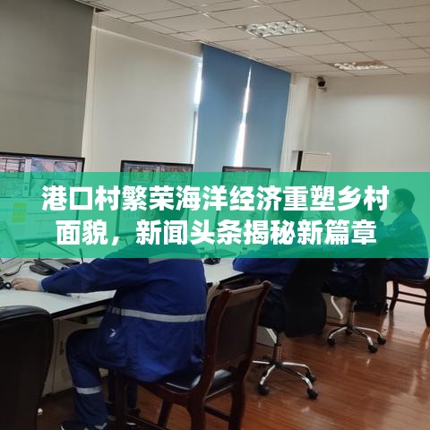 港口村繁荣海洋经济重塑乡村面貌，新闻头条揭秘新篇章