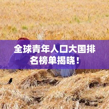 全球青年人口大国排名榜单揭晓！