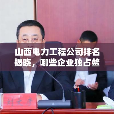山西电力工程公司排名揭晓，哪些企业独占鳌头？