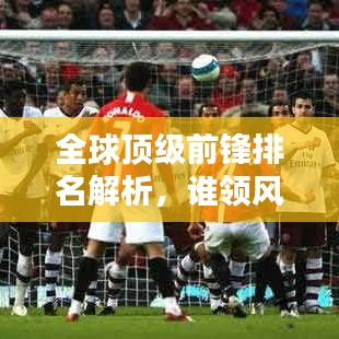 全球顶级前锋排名解析，谁领风骚？