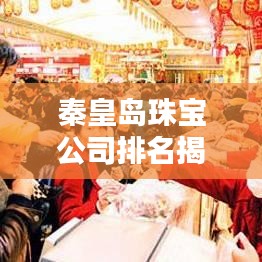 秦皇岛珠宝公司排名揭晓，最受瞩目的珠宝企业榜单！