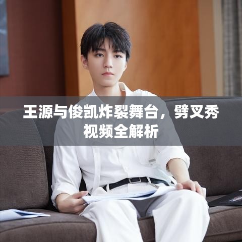 王源与俊凯炸裂舞台，劈叉秀视频全解析