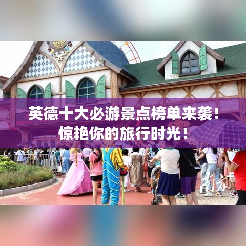 英德十大必游景点榜单来袭！惊艳你的旅行时光！