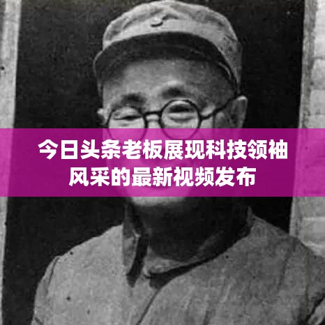 今日头条老板展现科技领袖风采的最新视频发布
