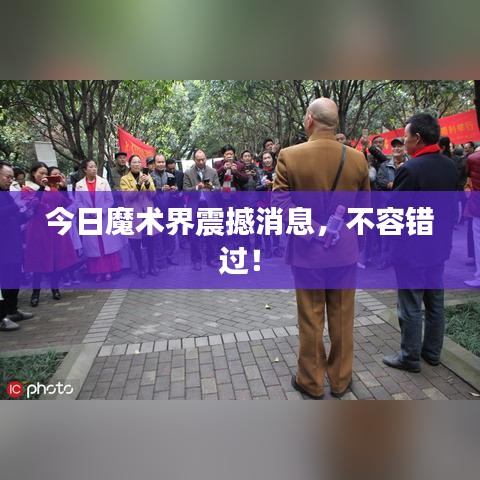 今日魔术界震撼消息，不容错过！