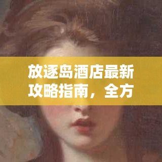 放逐岛酒店最新攻略指南，全方位体验奢华度假胜地！