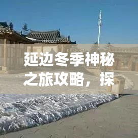 延边冬季神秘之旅攻略，探秘冬日独特魅力