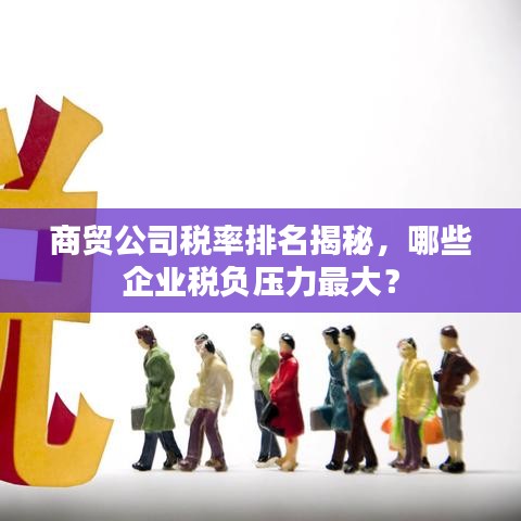 商贸公司税率排名揭秘，哪些企业税负压力最大？
