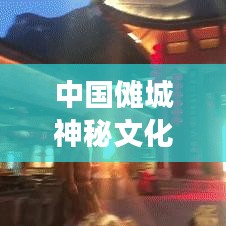 中国傩城神秘文化之旅，最新攻略图揭秘