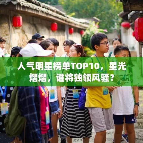 人气明星榜单TOP10，星光熠熠，谁将独领风骚？