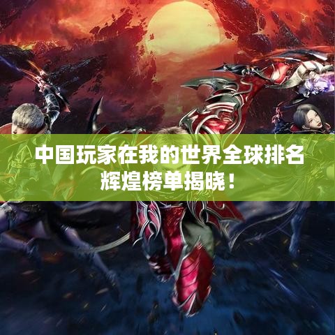 中国玩家在我的世界全球排名辉煌榜单揭晓！