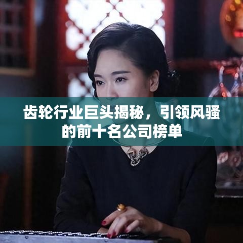 齿轮行业巨头揭秘，引领风骚的前十名公司榜单