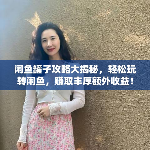 闲鱼罐子攻略大揭秘，轻松玩转闲鱼，赚取丰厚额外收益！