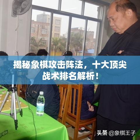 揭秘象棋攻击阵法，十大顶尖战术排名解析！