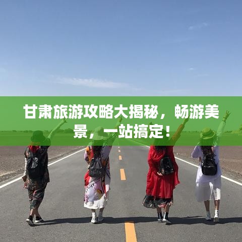 甘肃旅游攻略大揭秘，畅游美景，一站搞定！