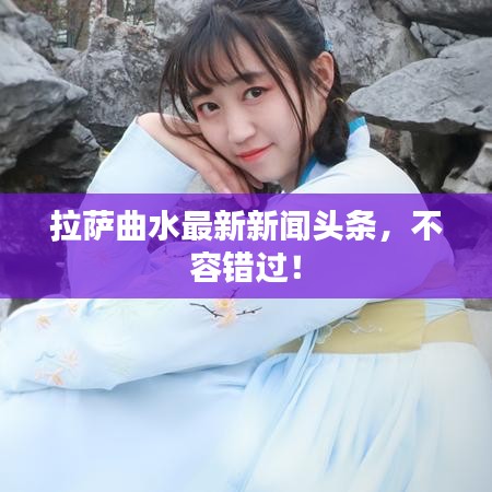拉萨曲水最新新闻头条，不容错过！