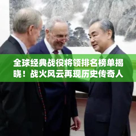 全球经典战役将领排名榜单揭晓！战火风云再现历史传奇人物