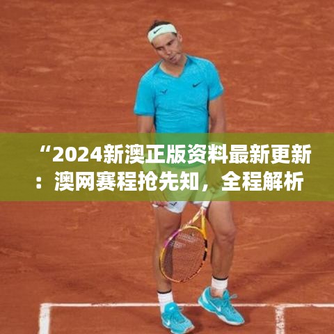 “2024新澳正版资料最新更新：澳网赛程抢先知，全程解析助你专注赛事”