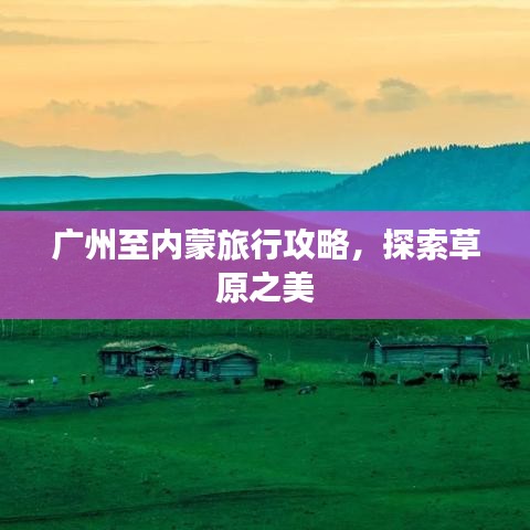 广州至内蒙旅行攻略，探索草原之美