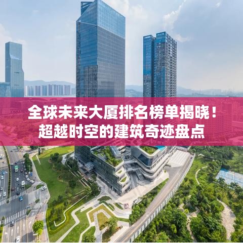 全球未来大厦排名榜单揭晓！超越时空的建筑奇迹盘点