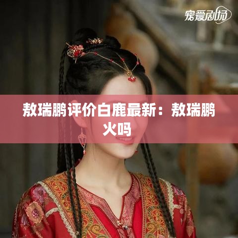 敖瑞鹏评价白鹿最新：敖瑞鹏火吗 