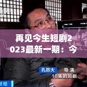 再见今生短剧2023最新一期：今生再见歌曲 