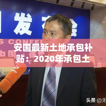 安国最新土地承包补贴：2020年承包土地国家补助多少钱 