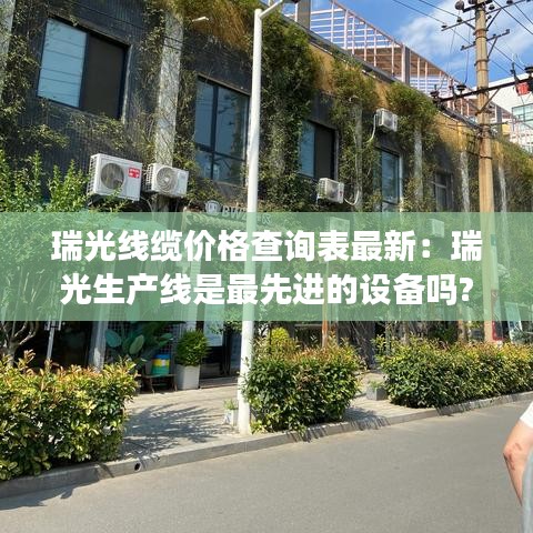 瑞光线缆价格查询表最新：瑞光生产线是最先进的设备吗? 