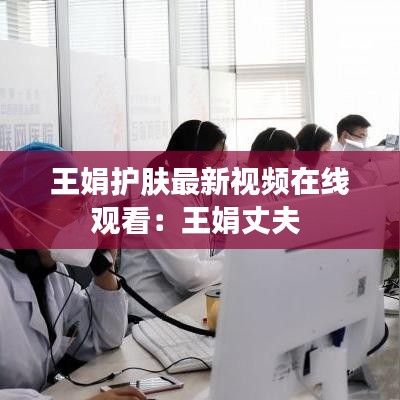 王娟护肤最新视频在线观看：王娟丈夫 