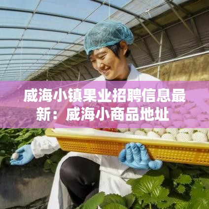 威海小镇果业招聘信息最新：威海小商品地址 